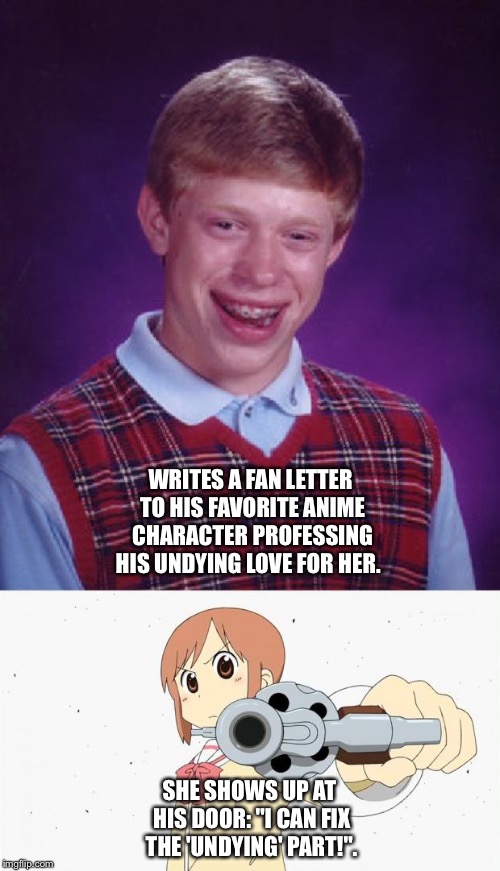 Undying? | WRITES A FAN LETTER TO HIS FAVORITE ANIME CHARACTER PROFESSING HIS UNDYING LOVE FOR HER. SHE SHOWS UP AT HIS DOOR: "I CAN FIX THE 'UNDYING' PART!". | image tagged in memes,bad luck brian,anime gun point | made w/ Imgflip meme maker