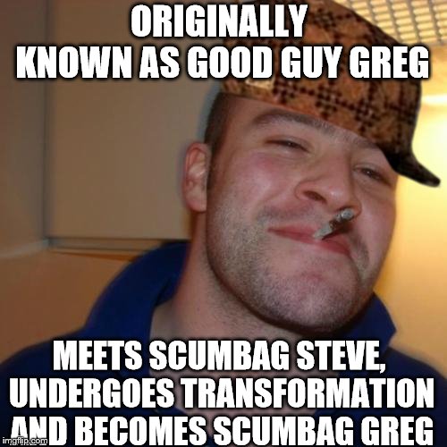 Good Guy Greg Meme | ORIGINALLY KNOWN AS GOOD GUY GREG; MEETS SCUMBAG STEVE, UNDERGOES TRANSFORMATION AND BECOMES SCUMBAG GREG | image tagged in memes,good guy greg,scumbag | made w/ Imgflip meme maker