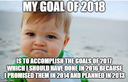My goal | MY GOAL OF 2018; IS TO ACCOMPLISH THE GOALS OF 2017 WHICH I SHOULD HAVE DONE IN 2016 BECAUSE I PROMISED THEM IN 2014 AND PLANNED IN 2013 | image tagged in baby | made w/ Imgflip meme maker