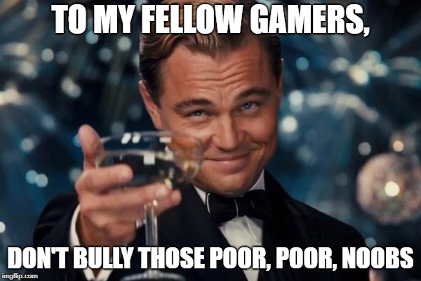 Leonardo Dicaprio Cheers | TO MY FELLOW GAMERS, DON'T BULLY THOSE POOR, POOR, NOOBS | image tagged in memes,leonardo dicaprio cheers | made w/ Imgflip meme maker