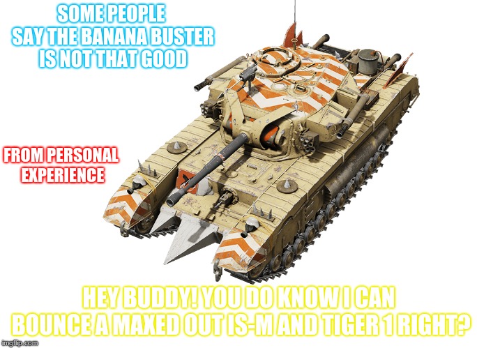 Banana Buster in a nutshell | SOME PEOPLE SAY THE BANANA BUSTER IS NOT THAT GOOD; FROM PERSONAL EXPERIENCE; HEY BUDDY! YOU DO KNOW I CAN BOUNCE A MAXED OUT IS-M AND TIGER 1 RIGHT? | image tagged in the truth | made w/ Imgflip meme maker