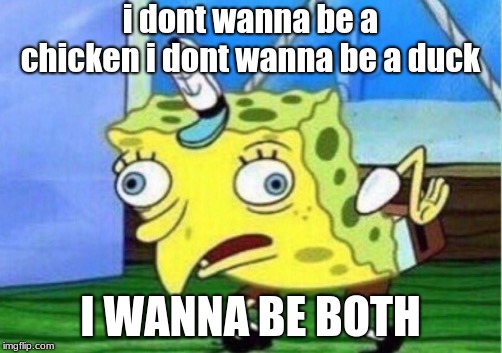 Mocking Spongebob | i dont wanna be a chicken i dont wanna be a duck; I WANNA BE BOTH | image tagged in memes,mocking spongebob | made w/ Imgflip meme maker
