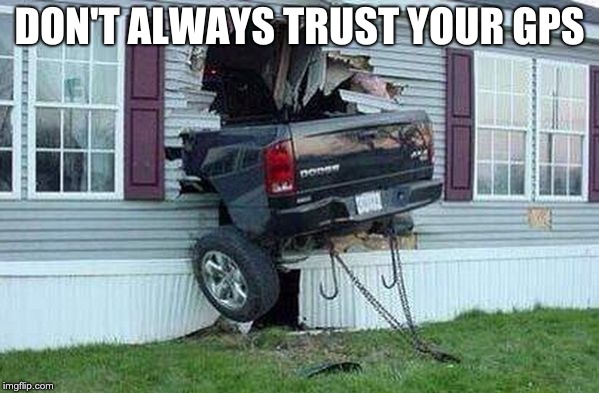 Don't Always Trust Your GPS | DON'T ALWAYS TRUST YOUR GPS | image tagged in don't always trust your gps | made w/ Imgflip meme maker