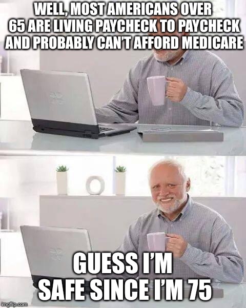 Hide the Pain Harold | WELL, MOST AMERICANS OVER 65 ARE LIVING PAYCHECK TO PAYCHECK AND PROBABLY CAN’T AFFORD MEDICARE; GUESS I’M SAFE SINCE I’M 75 | image tagged in memes,hide the pain harold | made w/ Imgflip meme maker