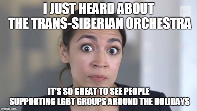 Crazy Alexandria Ocasio-Cortez | I JUST HEARD ABOUT THE TRANS-SIBERIAN ORCHESTRA; IT'S SO GREAT TO SEE PEOPLE SUPPORTING LGBT GROUPS AROUND THE HOLIDAYS | image tagged in crazy alexandria ocasio-cortez | made w/ Imgflip meme maker