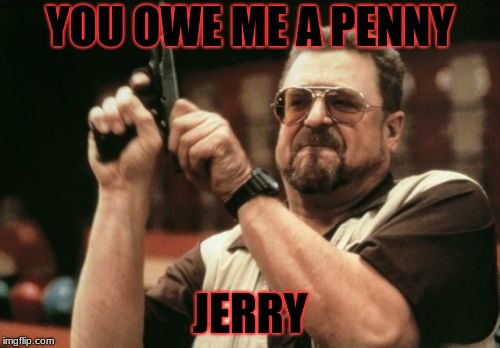 Am I The Only One Around Here | YOU OWE ME A PENNY; JERRY | image tagged in memes,am i the only one around here | made w/ Imgflip meme maker