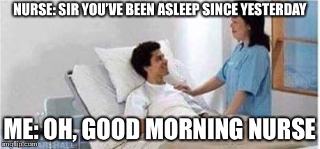 Sir, you've been in a coma | NURSE: SIR YOU’VE BEEN ASLEEP SINCE YESTERDAY; ME: OH, GOOD MORNING NURSE | image tagged in sir you've been in a coma | made w/ Imgflip meme maker