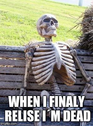 Waiting Skeleton Meme | WHEN I FINALY RELISE I´M DEAD | image tagged in memes,waiting skeleton | made w/ Imgflip meme maker