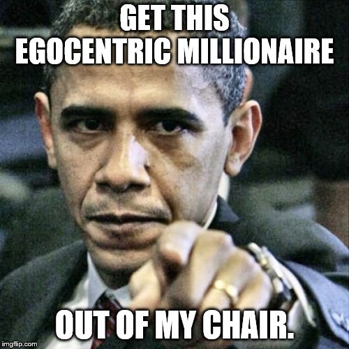 Pissed Off Obama | GET THIS EGOCENTRIC MILLIONAIRE; OUT OF MY CHAIR. | image tagged in memes,pissed off obama | made w/ Imgflip meme maker