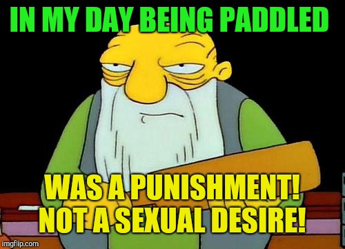 That's a paddlin' | IN MY DAY BEING PADDLED; WAS A PUNISHMENT! NOT A SEXUAL DESIRE! | image tagged in memes,that's a paddlin',sexual | made w/ Imgflip meme maker
