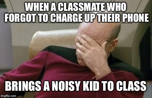 We need more daycares | WHEN A CLASSMATE WHO FORGOT TO CHARGE UP THEIR PHONE; BRINGS A NOISY KID TO CLASS | image tagged in memes,captain picard facepalm | made w/ Imgflip meme maker