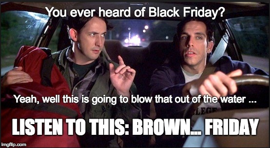 Brown Friday | You ever heard of Black Friday? Yeah, well this is going to blow that out of the water ... LISTEN TO THIS: BROWN... FRIDAY | image tagged in black friday,ben stiller,something about mary | made w/ Imgflip meme maker