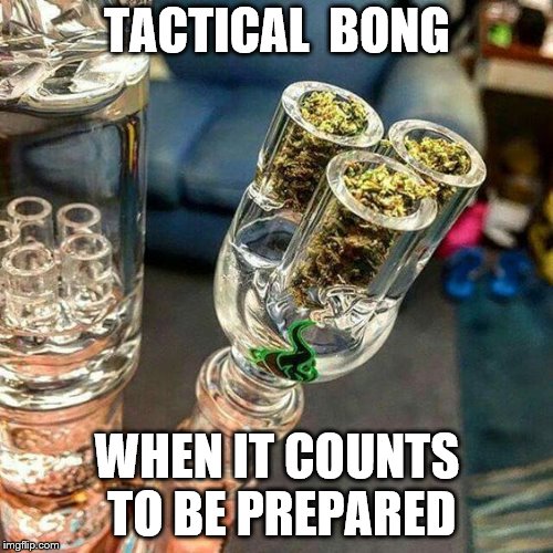 tactical | TACTICAL  BONG; WHEN IT COUNTS TO BE PREPARED | image tagged in smoke weed | made w/ Imgflip meme maker