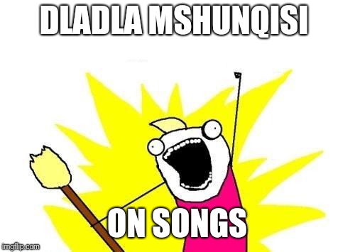 X All The Y | DLADLA MSHUNQISI; ON SONGS | image tagged in memes,x all the y | made w/ Imgflip meme maker