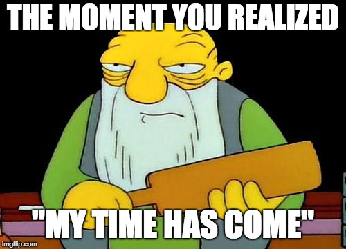 That's a paddlin' Meme | THE MOMENT YOU REALIZED; "MY TIME HAS COME" | image tagged in memes,that's a paddlin' | made w/ Imgflip meme maker