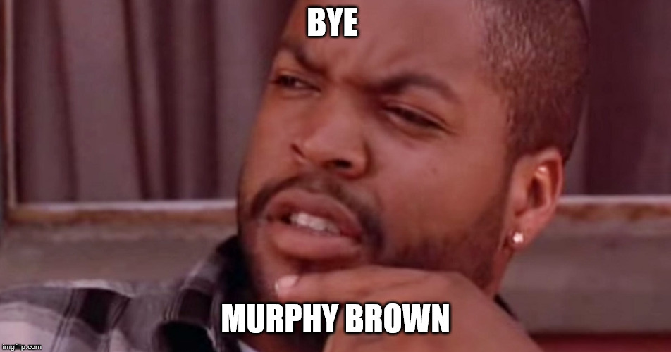 Ice Cube Bye Felicia | BYE MURPHY BROWN | image tagged in ice cube bye felicia | made w/ Imgflip meme maker