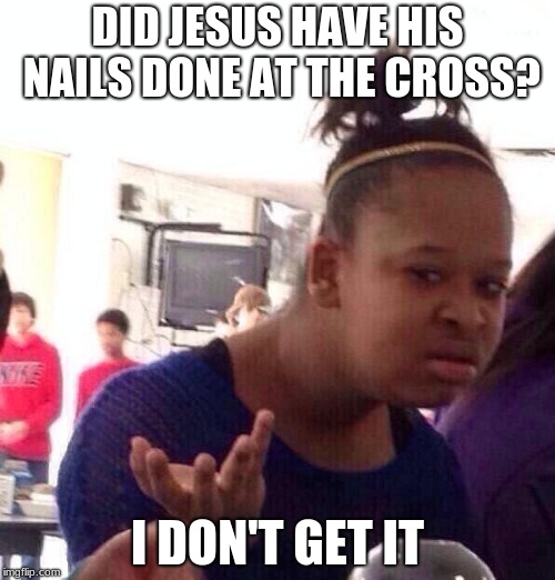Black Girl Wat Meme | DID JESUS HAVE HIS NAILS DONE AT THE CROSS? I DON'T GET IT | image tagged in memes,black girl wat | made w/ Imgflip meme maker