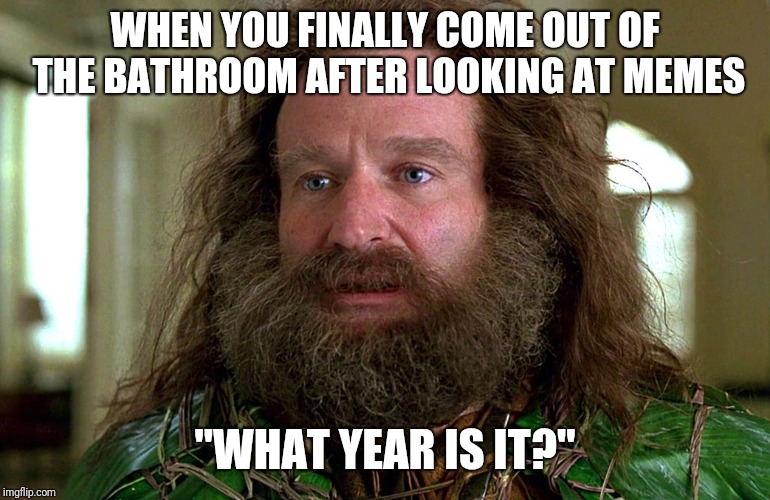 Jumanji  | WHEN YOU FINALLY COME OUT OF THE BATHROOM AFTER LOOKING AT MEMES; "WHAT YEAR IS IT?" | image tagged in jumanji | made w/ Imgflip meme maker
