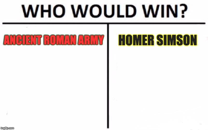Who Would Win? Meme | ANCIENT ROMAN ARMY; HOMER SIMSON | image tagged in memes,who would win | made w/ Imgflip meme maker