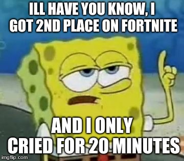 I'll Have You Know Spongebob | ILL HAVE YOU KNOW, I GOT 2ND PLACE ON FORTNITE; AND I ONLY CRIED FOR 20 MINUTES | image tagged in memes,ill have you know spongebob | made w/ Imgflip meme maker