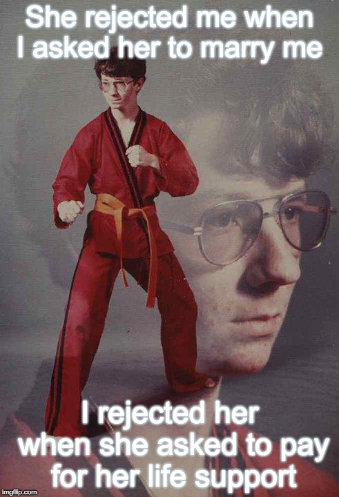 Rejected Kyle | She rejected me when I asked her to marry me; I rejected her when she asked to pay for her life support | image tagged in memes,karate kyle | made w/ Imgflip meme maker