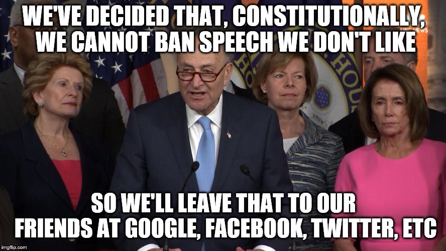 Democrat congressmen | WE'VE DECIDED THAT, CONSTITUTIONALLY, WE CANNOT BAN SPEECH WE DON'T LIKE; SO WE'LL LEAVE THAT TO OUR FRIENDS AT GOOGLE, FACEBOOK, TWITTER, ETC | image tagged in democrat congressmen | made w/ Imgflip meme maker