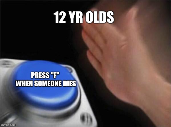 Blank Nut Button | 12 YR OLDS; PRESS "F" WHEN SOMEONE DIES | image tagged in memes,blank nut button | made w/ Imgflip meme maker