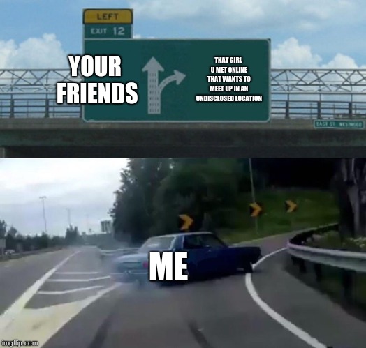 Left Exit 12 Off Ramp | YOUR FRIENDS; THAT GIRL U MET ONLINE THAT WANTS TO MEET UP IN AN UNDISCLOSED LOCATION; ME | image tagged in memes,left exit 12 off ramp | made w/ Imgflip meme maker