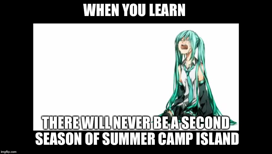 crying miku hatsune | WHEN YOU LEARN; THERE WILL NEVER BE A SECOND SEASON OF SUMMER CAMP ISLAND | image tagged in crying miku hatsune | made w/ Imgflip meme maker