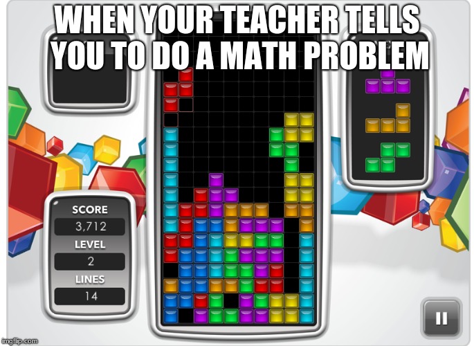 Tetris in class | WHEN YOUR TEACHER TELLS YOU TO DO A MATH PROBLEM | image tagged in tetris,muu,math,homework,math teacher,teacher | made w/ Imgflip meme maker