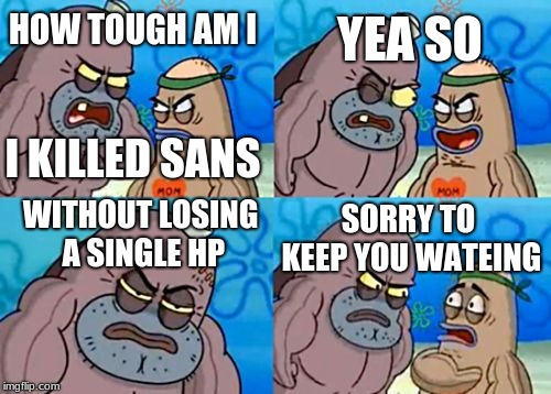 How Tough Are You | HOW TOUGH AM I; YEA SO; I KILLED SANS; WITHOUT LOSING A SINGLE HP; SORRY TO KEEP YOU WATEING | image tagged in memes,how tough are you | made w/ Imgflip meme maker