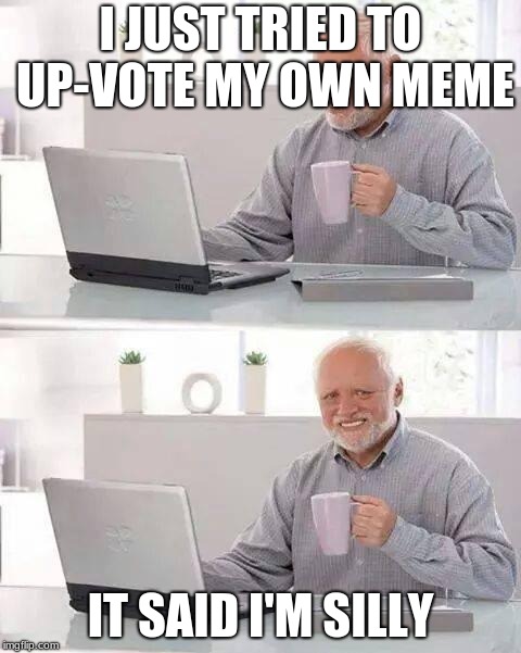 Hide the Pain Harold | I JUST TRIED TO UP-VOTE MY OWN MEME; IT SAID I'M SILLY | image tagged in memes,hide the pain harold | made w/ Imgflip meme maker