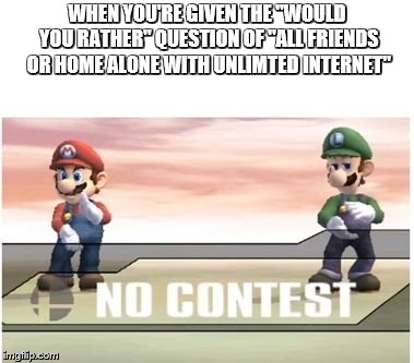 when that "would you rather" question gets you | WHEN YOU'RE GIVEN THE "WOULD YOU RATHER" QUESTION OF "ALL FRIENDS OR HOME ALONE WITH UNLIMTED INTERNET" | image tagged in no contest ssbb,super smash bros | made w/ Imgflip meme maker