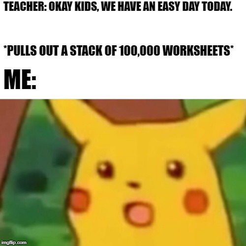 Surprised Pikachu Meme | TEACHER: OKAY KIDS, WE HAVE AN EASY DAY TODAY. *PULLS OUT A STACK OF 100,000 WORKSHEETS*; ME: | image tagged in memes,surprised pikachu | made w/ Imgflip meme maker