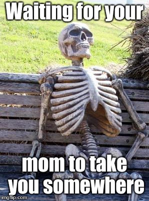 Waiting Skeleton | Waiting for your; mom to take you somewhere | image tagged in memes,waiting skeleton | made w/ Imgflip meme maker