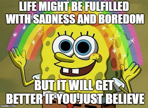 Imagination Spongebob Meme | LIFE MIGHT BE FULFILLED WITH SADNESS AND BOREDOM; BUT IT WILL GET BETTER IF YOU JUST BELIEVE | image tagged in memes,imagination spongebob | made w/ Imgflip meme maker