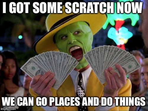 Money Money | I GOT SOME SCRATCH NOW; WE CAN GO PLACES AND DO THINGS | image tagged in memes,money money | made w/ Imgflip meme maker