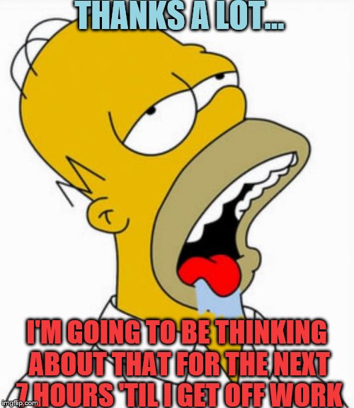 Homer Drooling | THANKS A LOT... I'M GOING TO BE THINKING ABOUT THAT FOR THE NEXT 7 HOURS 'TIL I GET OFF WORK | image tagged in homer drooling | made w/ Imgflip meme maker