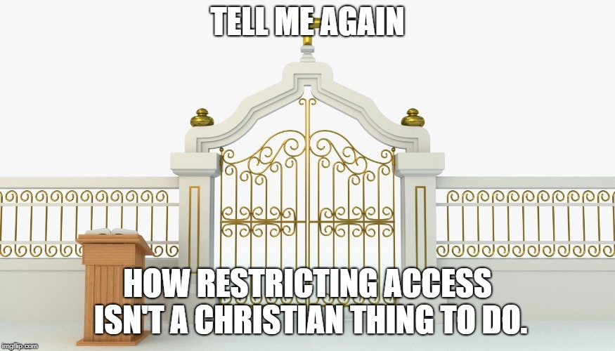 TELL ME AGAIN; HOW RESTRICTING ACCESS ISN'T A CHRISTIAN THING TO DO. | image tagged in pearly gates | made w/ Imgflip meme maker