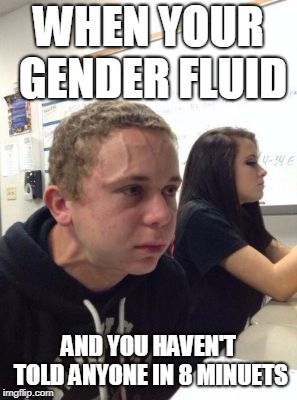 Man triggered at school | WHEN YOUR GENDER FLUID; AND YOU HAVEN'T TOLD ANYONE IN 8 MINUETS | image tagged in man triggered at school | made w/ Imgflip meme maker
