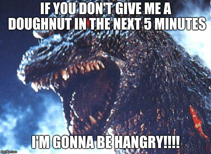 Hangry Godzilla | IF YOU DON'T GIVE ME A DOUGHNUT IN THE NEXT 5 MINUTES; I'M GONNA BE HANGRY!!!! | image tagged in angry godzilla | made w/ Imgflip meme maker
