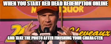 I don´t know what to do with my hands | WHEN YOU START RED DEAD REDEMPTION ONLINE; AND TAKE THE PHOTO AFTER FINISHING YOUR CHARACTER | image tagged in red dead redemption 2,ricky bobby | made w/ Imgflip meme maker