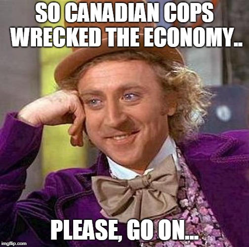 Creepy Condescending Wonka Meme | SO CANADIAN COPS WRECKED THE ECONOMY.. PLEASE, GO ON... | image tagged in memes,creepy condescending wonka | made w/ Imgflip meme maker