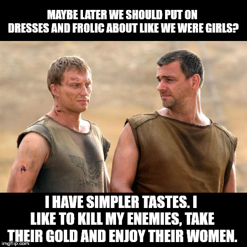 Real Men Don't Wear Dresses | MAYBE LATER WE SHOULD PUT ON DRESSES AND FROLIC ABOUT LIKE WE WERE GIRLS? I HAVE SIMPLER TASTES. I LIKE TO KILL MY ENEMIES, TAKE THEIR GOLD AND ENJOY THEIR WOMEN. | image tagged in men | made w/ Imgflip meme maker