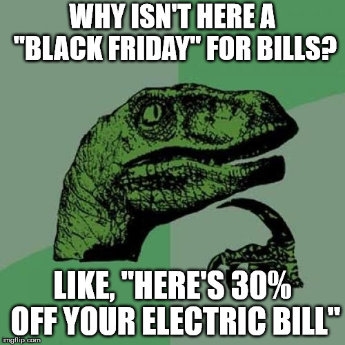 Philosoraptor Meme | WHY ISN'T HERE A "BLACK FRIDAY" FOR BILLS? LIKE, "HERE'S 30% OFF YOUR ELECTRIC BILL" | image tagged in memes,philosoraptor | made w/ Imgflip meme maker