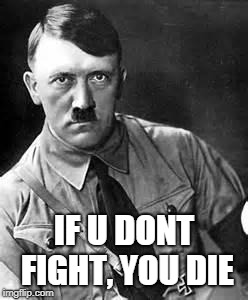 Adolf Hitler | IF U DONT FIGHT, YOU DIE | image tagged in adolf hitler | made w/ Imgflip meme maker
