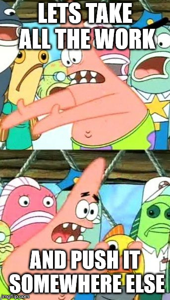 Put It Somewhere Else Patrick Meme | LETS TAKE ALL THE WORK; AND PUSH IT SOMEWHERE ELSE | image tagged in memes,put it somewhere else patrick | made w/ Imgflip meme maker