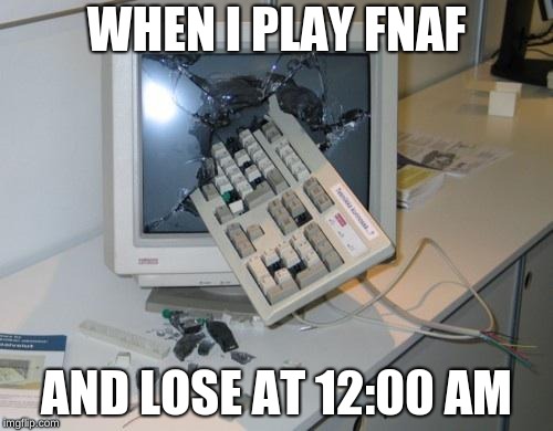FNAF rage | WHEN I PLAY FNAF; AND LOSE AT 12:00 AM | image tagged in fnaf rage | made w/ Imgflip meme maker