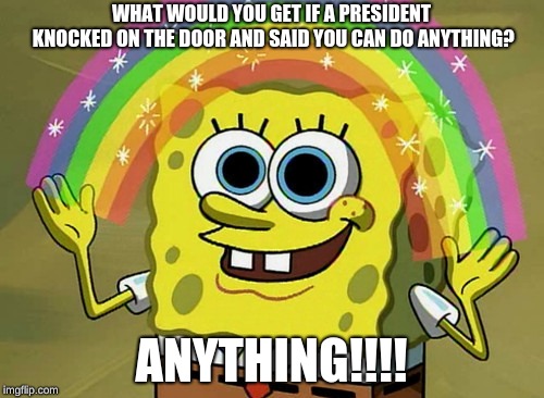 Imagination Spongebob Meme | WHAT WOULD YOU GET IF A PRESIDENT KNOCKED ON THE DOOR AND SAID YOU CAN DO ANYTHING? ANYTHING!!!! | image tagged in memes,imagination spongebob | made w/ Imgflip meme maker