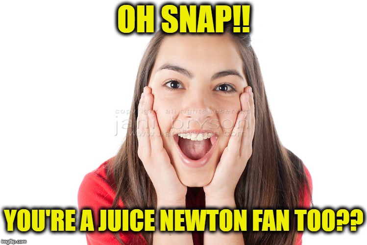 OH SNAP!! YOU'RE A JUICE NEWTON FAN TOO?? | made w/ Imgflip meme maker